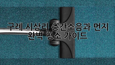 구례 시상리 층간소음과 먼지, 완벽 청소 가이드