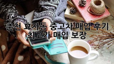 춘천 효자동 중고차 매입 후기: 최고가 매입 보장!