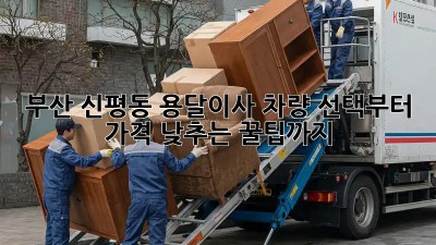 부산 신평동 용달이사? 차량 선택부터 가격 낮추는 꿀팁까지!
