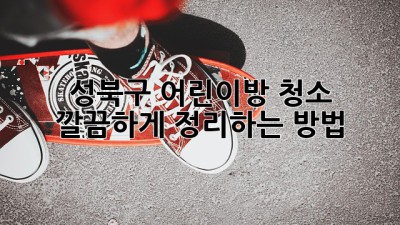 성북구 어린이방 청소, 깔끔하게 정리하는 방법!
